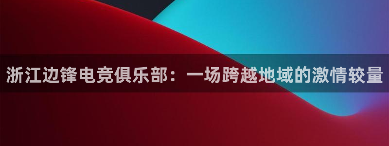 杏悦2会员兑换码：浙江边锋电竞俱乐部：一场跨越地域的激情较量