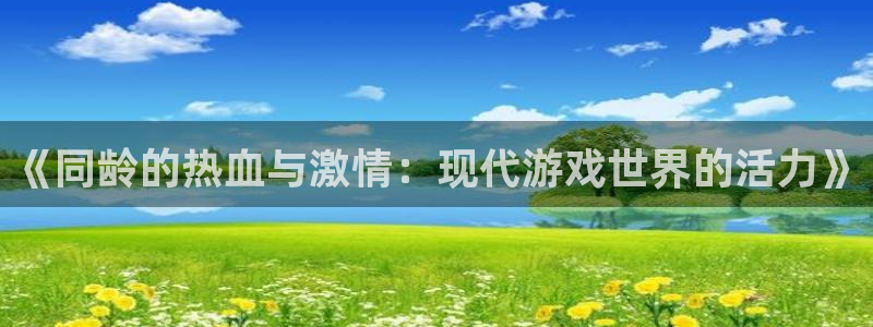 杏悦2代理：《同龄的热血与激情：现代游戏世界的活力》