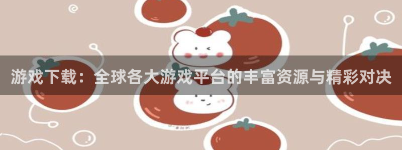 杏悦2老版本更新内容：游戏下载：全球各大游戏平台的丰富资源与