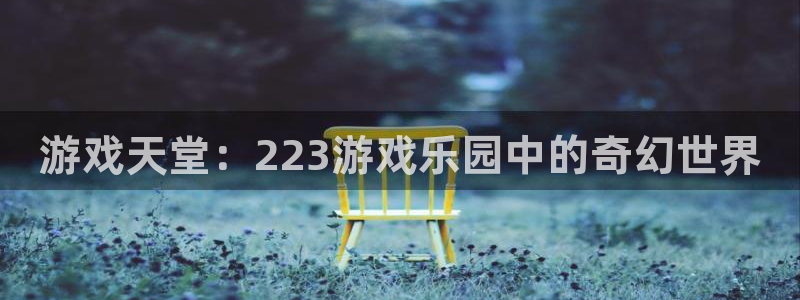 杏悦2旧版本下载：游戏天堂：223游戏乐园中的奇幻世界